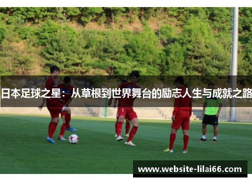 日本足球之星：从草根到世界舞台的励志人生与成就之路