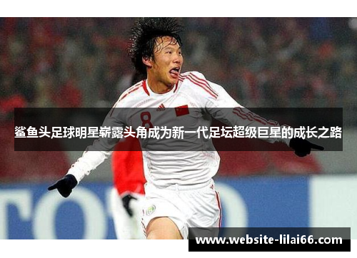 鲨鱼头足球明星崭露头角成为新一代足坛超级巨星的成长之路