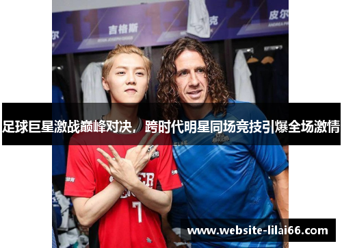 足球巨星激战巅峰对决，跨时代明星同场竞技引爆全场激情