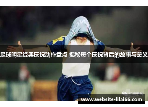 足球明星经典庆祝动作盘点 揭秘每个庆祝背后的故事与意义
