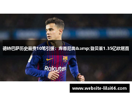 德转巴萨历史最贵10笔引援：库蒂尼奥&登贝莱1.35亿欧居首