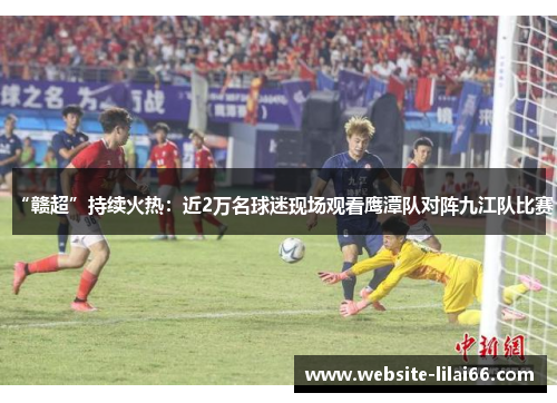 “赣超”持续火热：近2万名球迷现场观看鹰潭队对阵九江队比赛