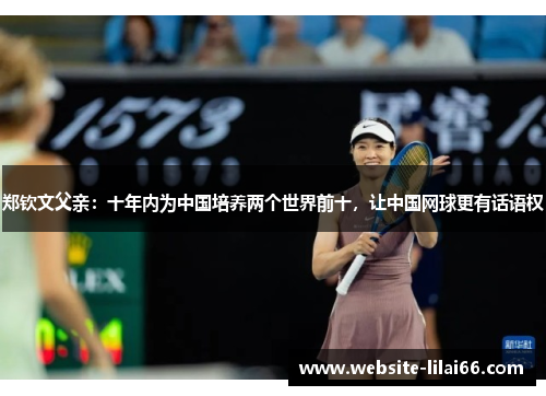 郑钦文父亲:十年内为中国培养两个世界前十,让中国网球更有话语权 郑钦文父亲:十年内为中国培养两个世界前十,让中国网球更有话语权
