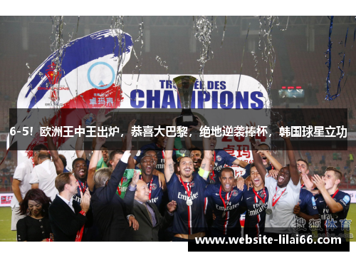 6-5!欧洲王中王出炉,恭喜大巴黎,绝地逆袭捧杯,韩国球星立功 6-5!欧洲王中王出炉,恭喜大巴黎,绝地逆袭捧杯,韩国球星立功