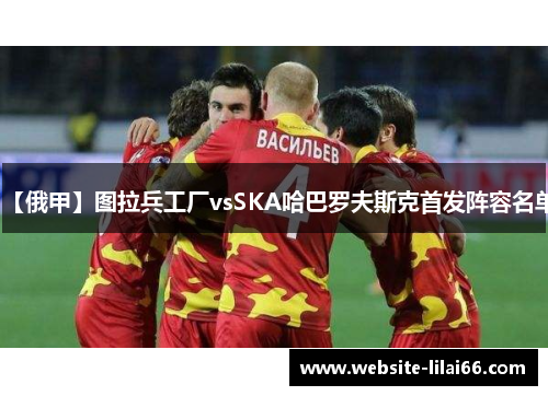 【俄甲】图拉兵工厂vsSKA哈巴罗夫斯克首发阵容名单 【俄甲】图拉兵工厂vsSKA哈巴罗夫斯克首发阵容名单